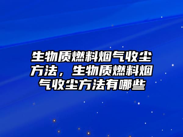 生物質(zhì)燃料煙氣收塵方法，生物質(zhì)燃料煙氣收塵方法有哪些