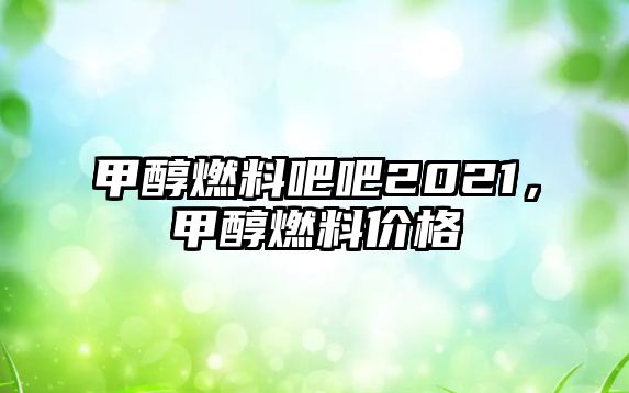 甲醇燃料吧吧2021，甲醇燃料價格