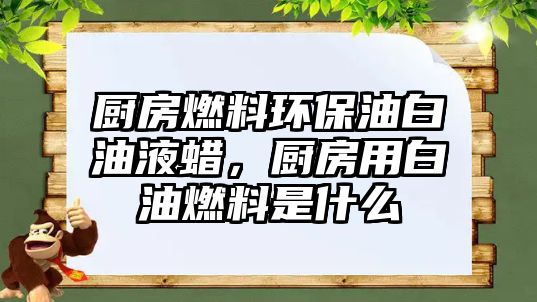 廚房燃料環(huán)保油白油液蠟，廚房用白油燃料是什么