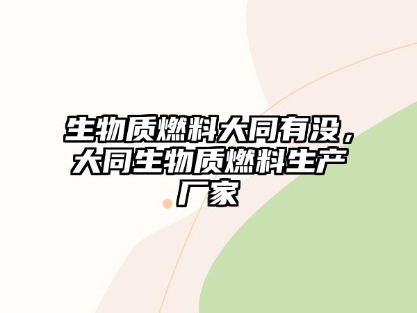 生物質(zhì)燃料大同有沒，大同生物質(zhì)燃料生產(chǎn)廠家