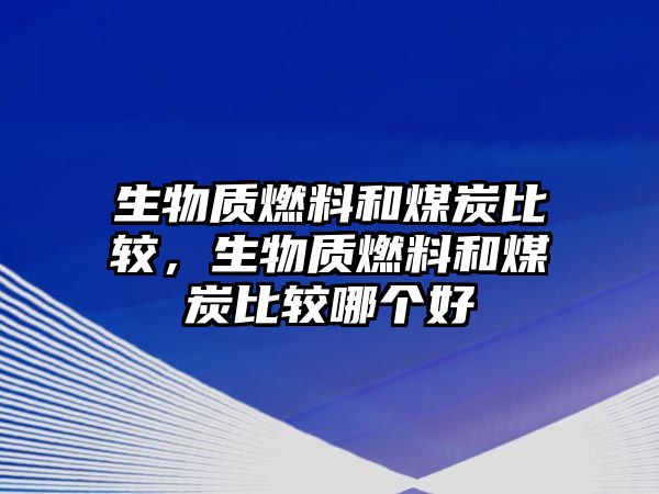 生物質(zhì)燃料和煤炭比較，生物質(zhì)燃料和煤炭比較哪個(gè)好