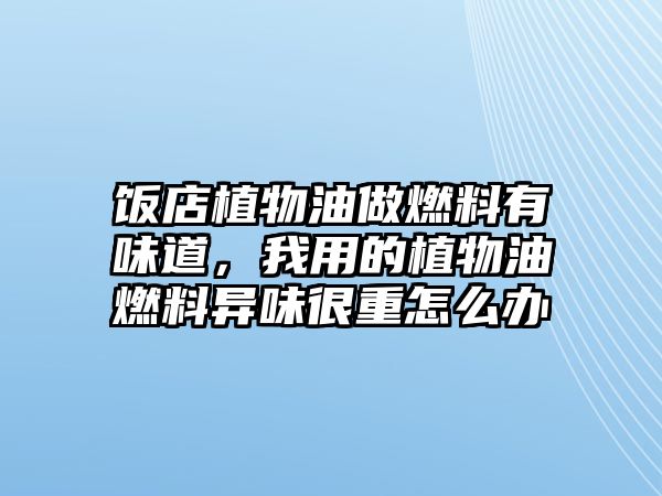 飯店植物油做燃料有味道，我用的植物油燃料異味很重怎么辦