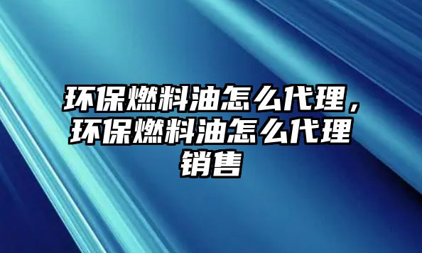 環(huán)保燃料油怎么代理，環(huán)保燃料油怎么代理銷售