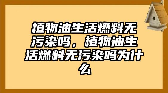 植物油生活燃料無(wú)污染嗎，植物油生活燃料無(wú)污染嗎為什么