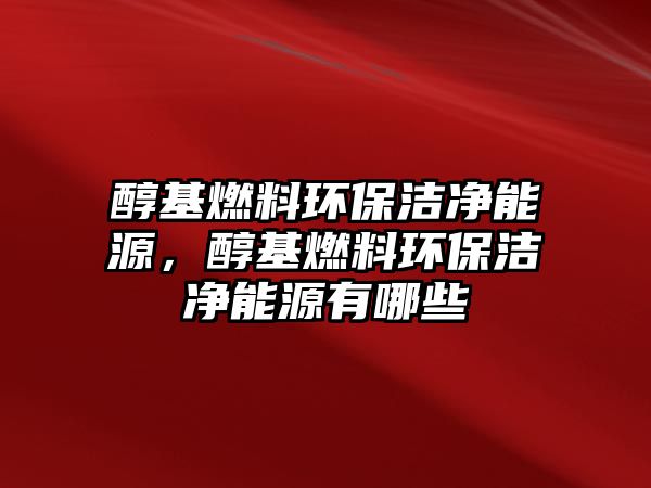 醇基燃料環(huán)保潔凈能源，醇基燃料環(huán)保潔凈能源有哪些