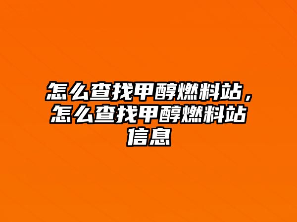 怎么查找甲醇燃料站，怎么查找甲醇燃料站信息