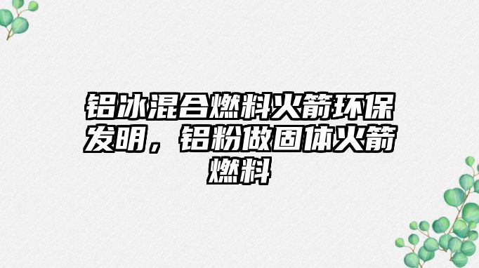 鋁冰混合燃料火箭環(huán)保發(fā)明，鋁粉做固體火箭燃料