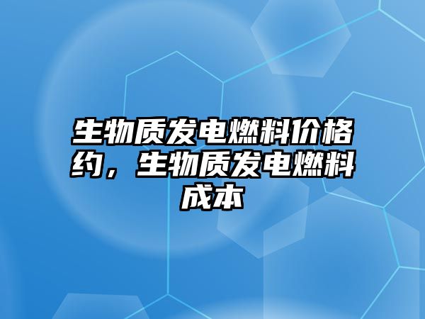 生物質(zhì)發(fā)電燃料價(jià)格約，生物質(zhì)發(fā)電燃料成本