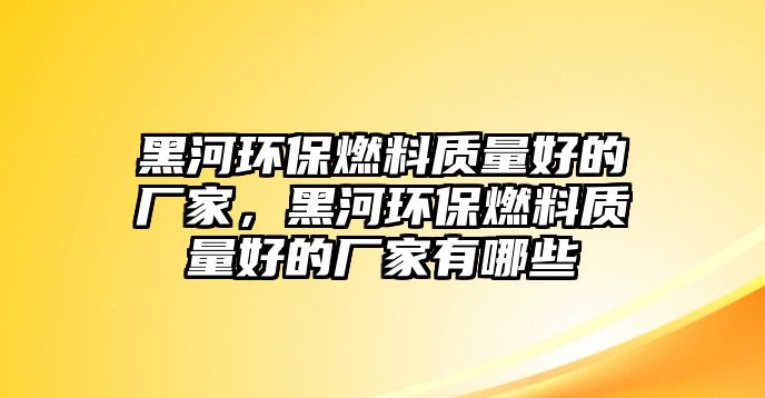 黑河環(huán)保燃料質(zhì)量好的廠家，黑河環(huán)保燃料質(zhì)量好的廠家有哪些