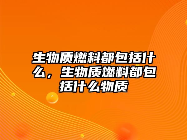 生物質(zhì)燃料都包括什么，生物質(zhì)燃料都包括什么物質(zhì)