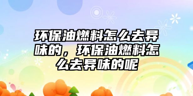 環(huán)保油燃料怎么去異味的，環(huán)保油燃料怎么去異味的呢