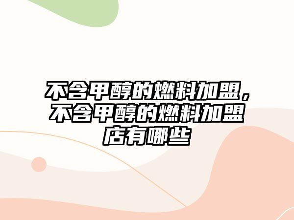 不含甲醇的燃料加盟，不含甲醇的燃料加盟店有哪些