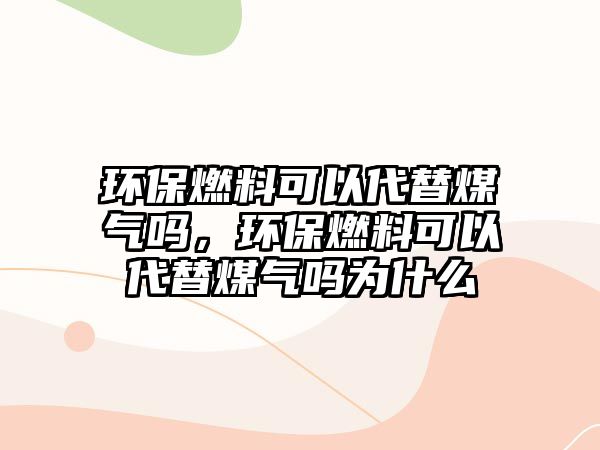 環(huán)保燃料可以代替煤氣嗎，環(huán)保燃料可以代替煤氣嗎為什么