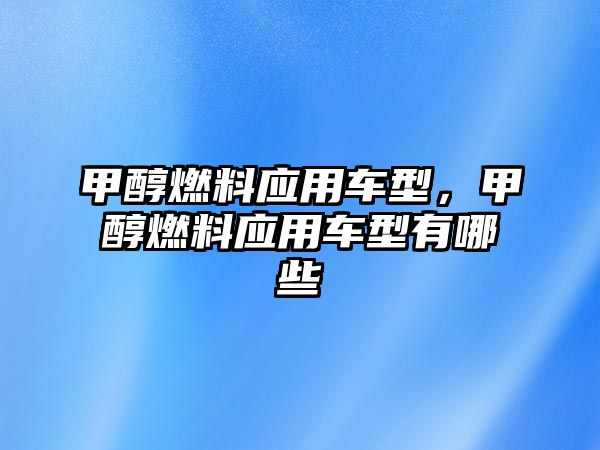 甲醇燃料應用車型，甲醇燃料應用車型有哪些