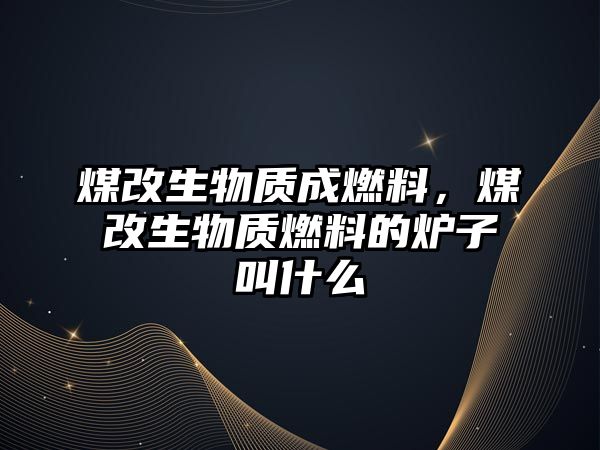 煤改生物質(zhì)成燃料，煤改生物質(zhì)燃料的爐子叫什么