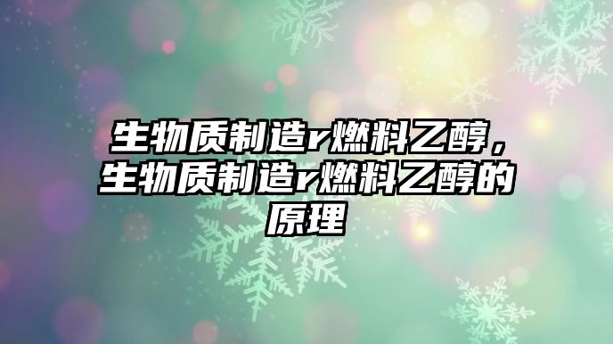 生物質(zhì)制造r燃料乙醇，生物質(zhì)制造r燃料乙醇的原理