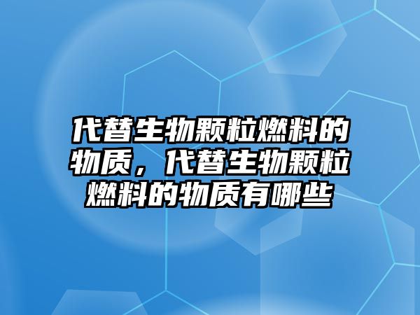 代替生物顆粒燃料的物質(zhì)，代替生物顆粒燃料的物質(zhì)有哪些