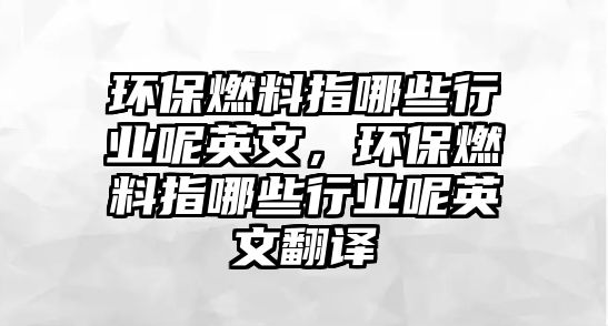 環(huán)保燃料指哪些行業(yè)呢英文，環(huán)保燃料指哪些行業(yè)呢英文翻譯