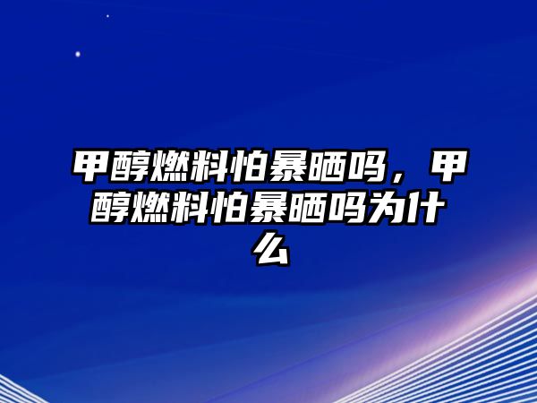 甲醇燃料怕暴曬嗎，甲醇燃料怕暴曬嗎為什么