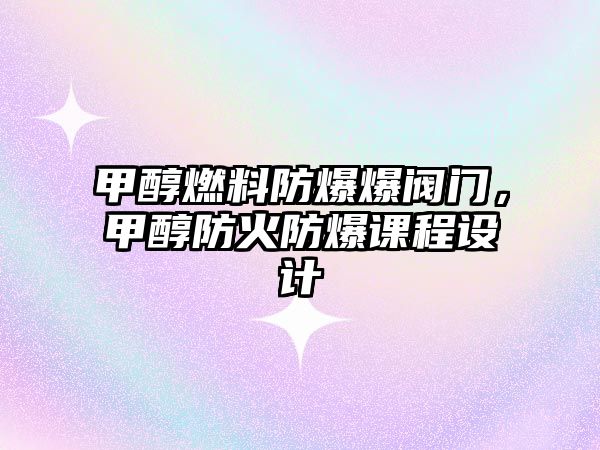 甲醇燃料防爆爆閥門，甲醇防火防爆課程設(shè)計