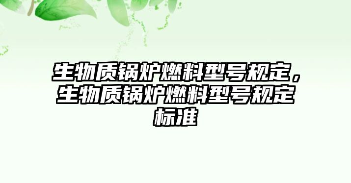 生物質(zhì)鍋爐燃料型號(hào)規(guī)定，生物質(zhì)鍋爐燃料型號(hào)規(guī)定標(biāo)準(zhǔn)