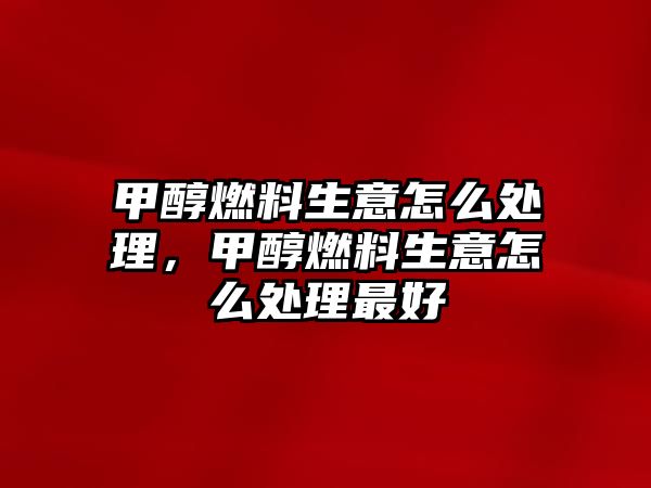 甲醇燃料生意怎么處理，甲醇燃料生意怎么處理最好