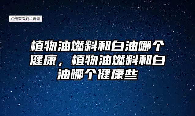 植物油燃料和白油哪個健康，植物油燃料和白油哪個健康些