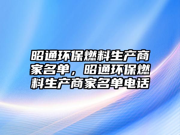 昭通環(huán)保燃料生產(chǎn)商家名單，昭通環(huán)保燃料生產(chǎn)商家名單電話