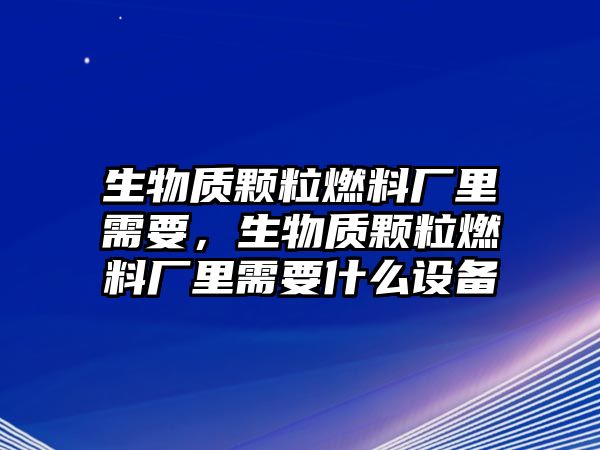 生物質(zhì)顆粒燃料廠里需要，生物質(zhì)顆粒燃料廠里需要什么設(shè)備