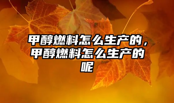 甲醇燃料怎么生產(chǎn)的，甲醇燃料怎么生產(chǎn)的呢