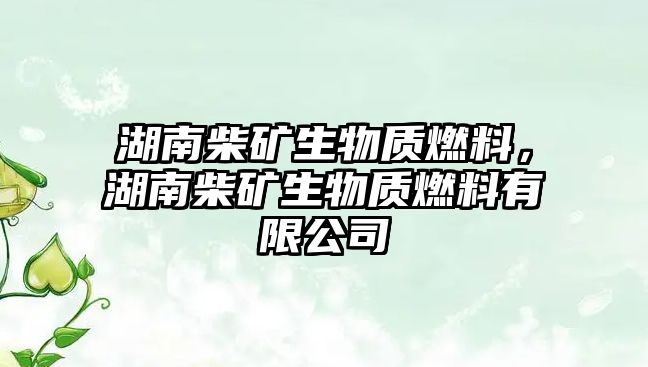 湖南柴礦生物質(zhì)燃料，湖南柴礦生物質(zhì)燃料有限公司