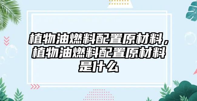 植物油燃料配置原材料，植物油燃料配置原材料是什么