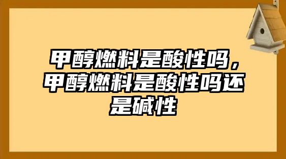 甲醇燃料是酸性嗎，甲醇燃料是酸性嗎還是堿性