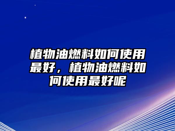 植物油燃料如何使用最好，植物油燃料如何使用最好呢