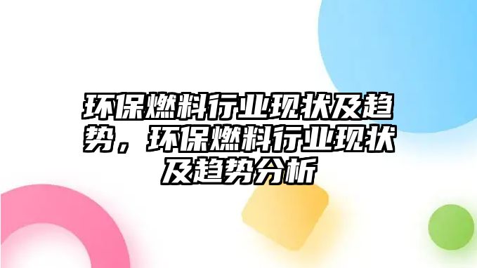 環(huán)保燃料行業(yè)現(xiàn)狀及趨勢，環(huán)保燃料行業(yè)現(xiàn)狀及趨勢分析