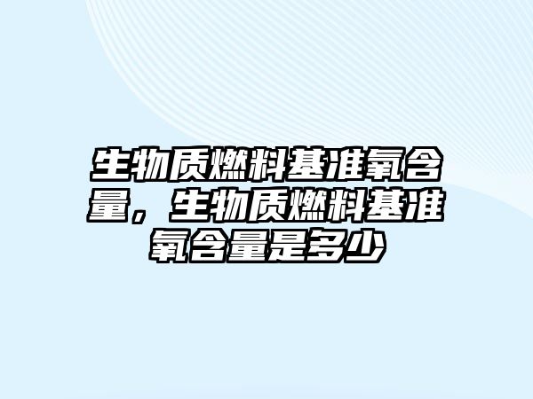 生物質燃料基準氧含量，生物質燃料基準氧含量是多少