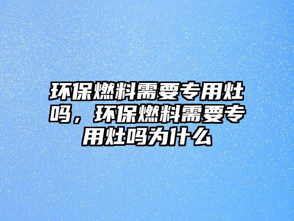 環(huán)保燃料需要專用灶嗎，環(huán)保燃料需要專用灶嗎為什么