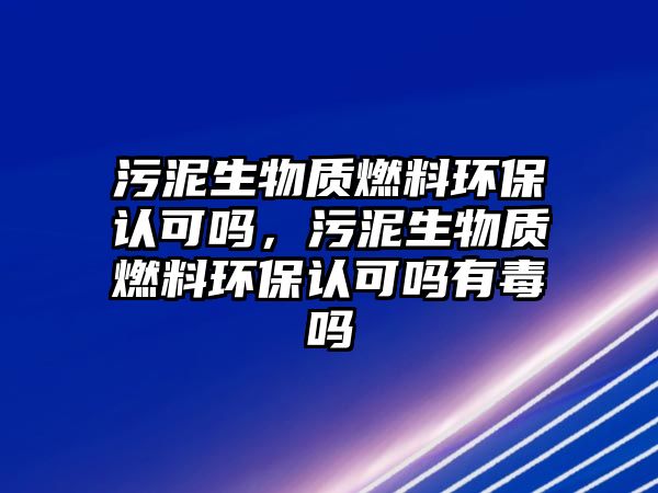 污泥生物質(zhì)燃料環(huán)保認可嗎，污泥生物質(zhì)燃料環(huán)保認可嗎有毒嗎