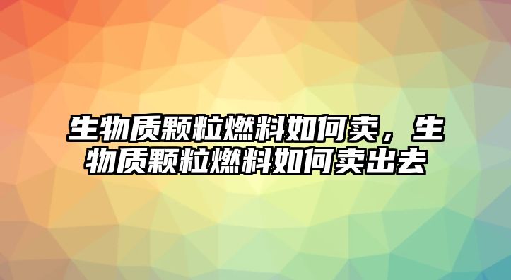 生物質(zhì)顆粒燃料如何賣，生物質(zhì)顆粒燃料如何賣出去