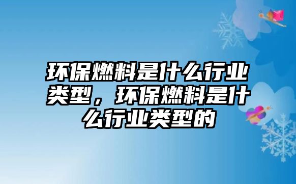 環(huán)保燃料是什么行業(yè)類型，環(huán)保燃料是什么行業(yè)類型的