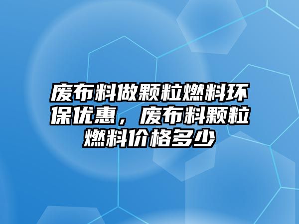 廢布料做顆粒燃料環(huán)保優(yōu)惠，廢布料顆粒燃料價(jià)格多少