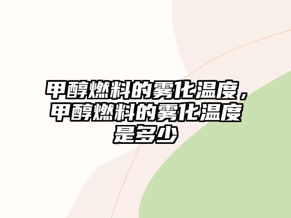 甲醇燃料的霧化溫度，甲醇燃料的霧化溫度是多少