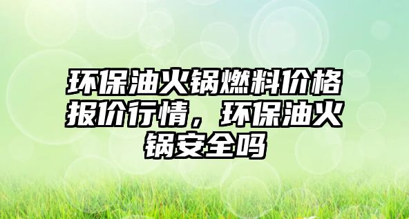 環(huán)保油火鍋燃料價格報價行情，環(huán)保油火鍋安全嗎