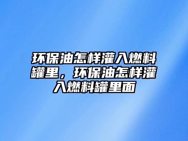 環(huán)保油怎樣灌入燃料罐里，環(huán)保油怎樣灌入燃料罐里面