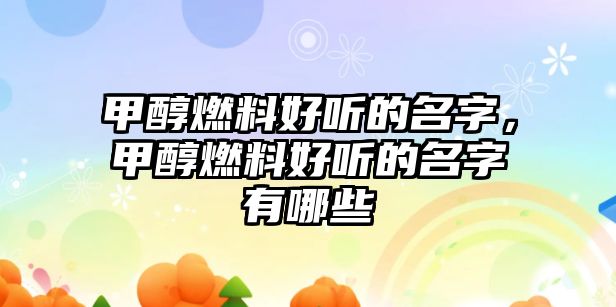 甲醇燃料好聽的名字，甲醇燃料好聽的名字有哪些