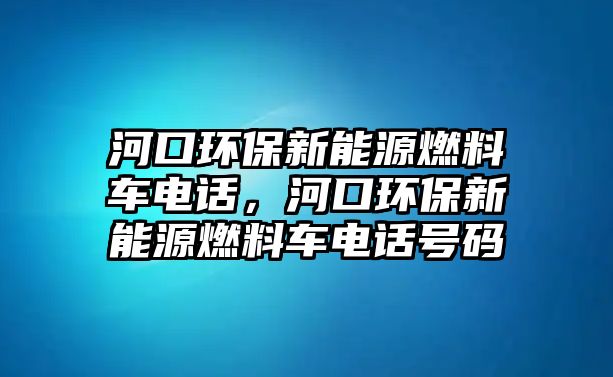 河口環(huán)保新能源燃料車電話，河口環(huán)保新能源燃料車電話號碼