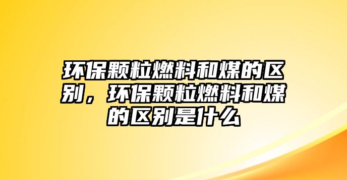 環(huán)保顆粒燃料和煤的區(qū)別，環(huán)保顆粒燃料和煤的區(qū)別是什么