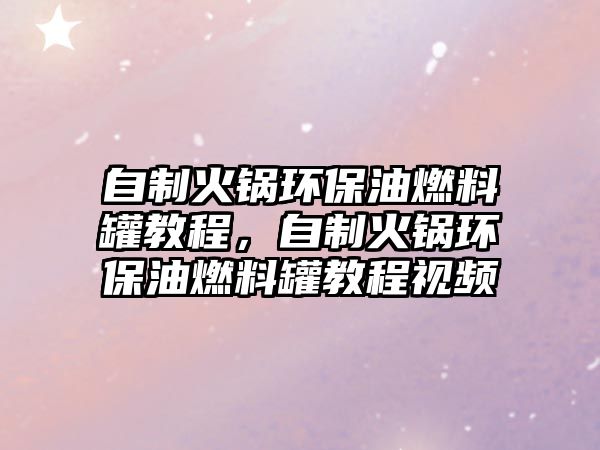 自制火鍋環(huán)保油燃料罐教程，自制火鍋環(huán)保油燃料罐教程視頻