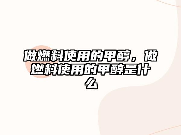 做燃料使用的甲醇，做燃料使用的甲醇是什么