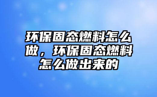 環(huán)保固態(tài)燃料怎么做，環(huán)保固態(tài)燃料怎么做出來的